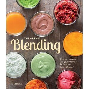 The Art of Blending by Tori Ritchie Delicious Ways to Use Your Vitamix / Blender